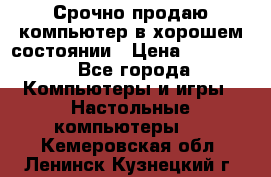 Срочно продаю компьютер в хорошем состоянии › Цена ­ 25 000 - Все города Компьютеры и игры » Настольные компьютеры   . Кемеровская обл.,Ленинск-Кузнецкий г.